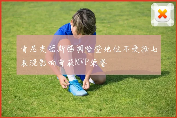 肯尼史密斯强调哈登地位不受抢七表现影响曾获MVP荣誉