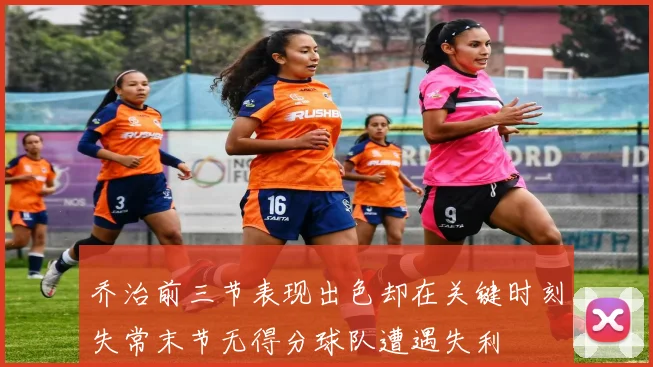 乔治前三节表现出色却在关键时刻失常末节无得分球队遭遇失利