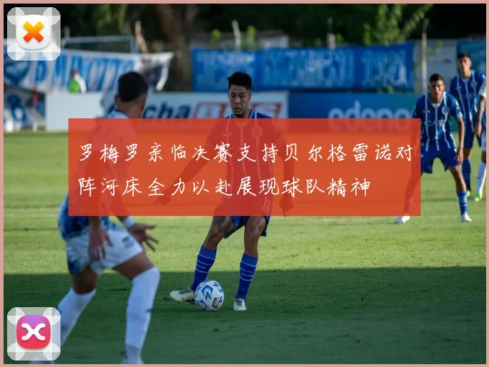 罗梅罗亲临决赛支持贝尔格雷诺对阵河床全力以赴展现球队精神
