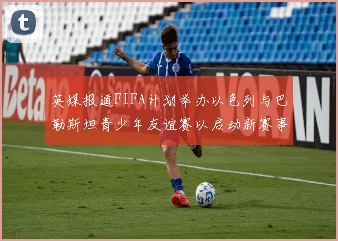 英媒报道FIFA计划举办以色列与巴勒斯坦青少年友谊赛以启动新赛事