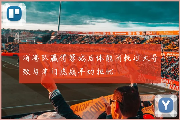 海港队赢得蓉城后体能消耗过大导致与津门虎战平的担忧