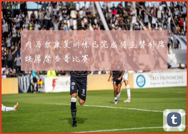 内马尔康复训练已完成将坐替补席缺席摩洛哥比赛