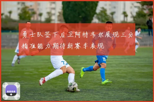 勇士队签下后卫阿特韦尔展现三分精准能力期待新赛季表现