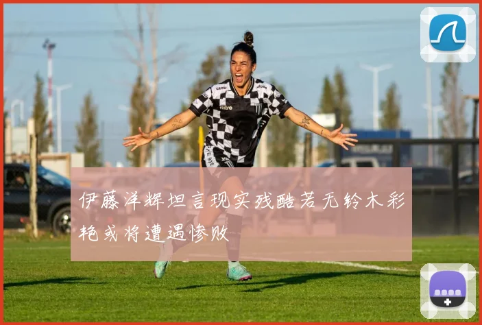 伊藤洋辉坦言现实残酷若无铃木彩艳或将遭遇惨败