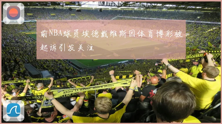 前NBA球员埃德戴维斯因体育博彩被起诉引发关注
