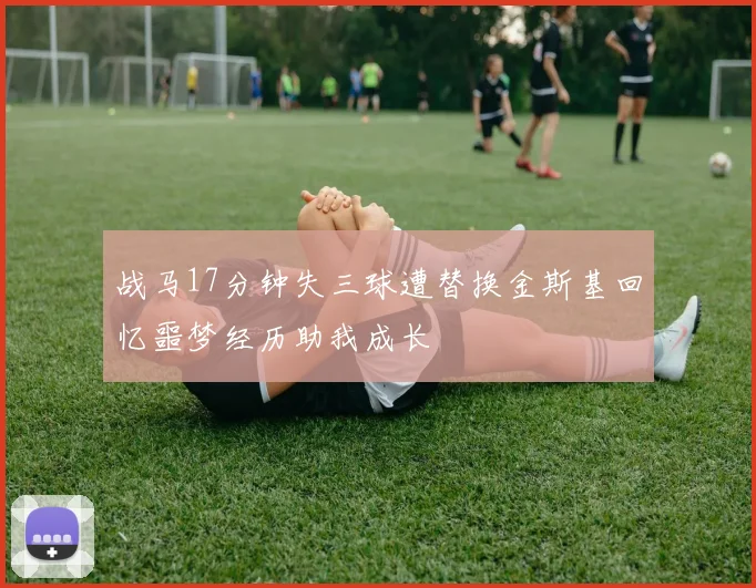 战马17分钟失三球遭替换金斯基回忆噩梦经历助我成长