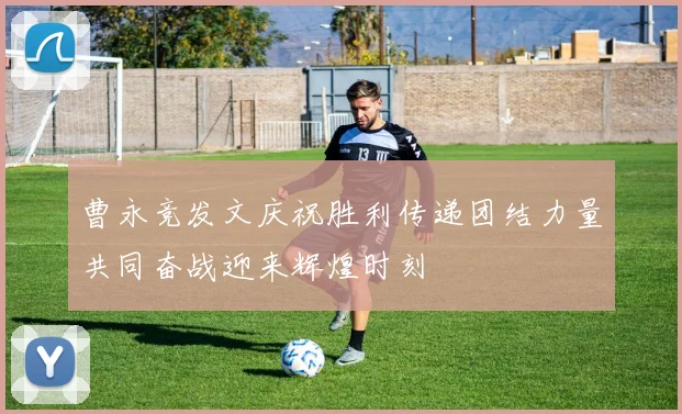 曹永竞发文庆祝胜利传递团结力量共同奋战迎来辉煌时刻