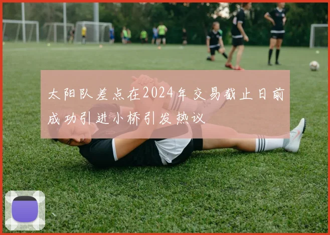 太阳队差点在2024年交易截止日前成功引进小桥引发热议