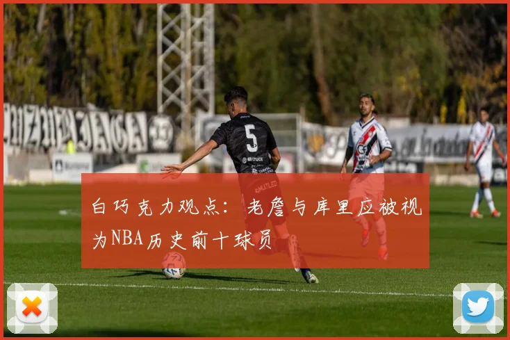 白巧克力观点：老詹与库里应被视为NBA历史前十球员