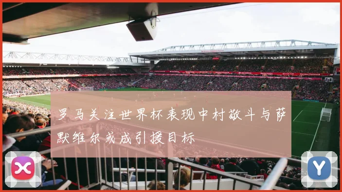 罗马关注世界杯表现中村敬斗与萨默维尔或成引援目标