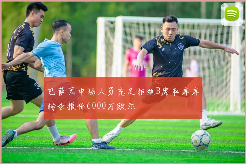 巴萨因中场人员充足拒绝B席和库库转会报价6000万欧元