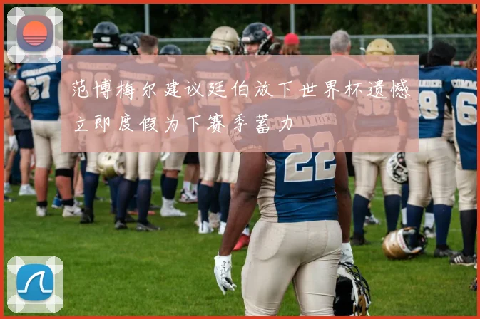 范博梅尔建议廷伯放下世界杯遗憾立即度假为下赛季蓄力