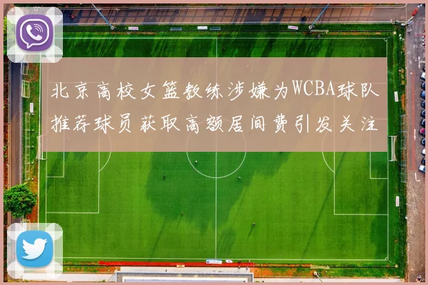 北京高校女篮教练涉嫌为WCBA球队推荐球员获取高额居间费引发关注