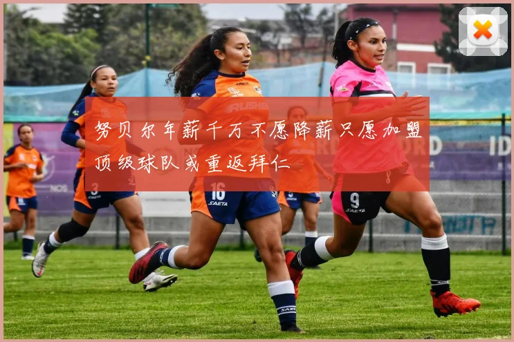 努贝尔年薪千万不愿降薪只愿加盟顶级球队或重返拜仁