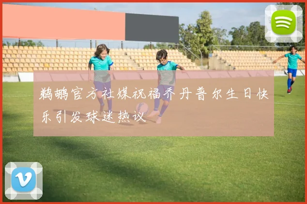 鹈鹕官方社媒祝福乔丹普尔生日快乐引发球迷热议