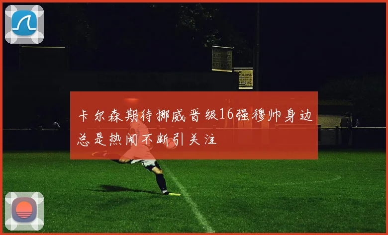 卡尔森期待挪威晋级16强穆帅身边总是热闹不断引关注
