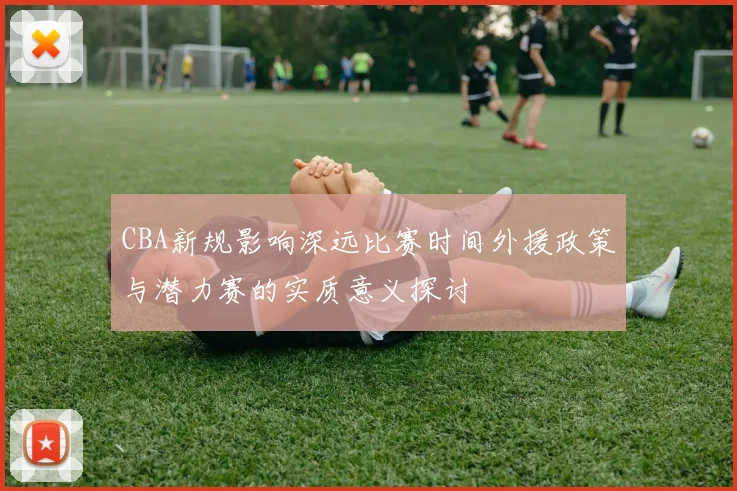CBA新规影响深远比赛时间外援政策与潜力赛的实质意义探讨