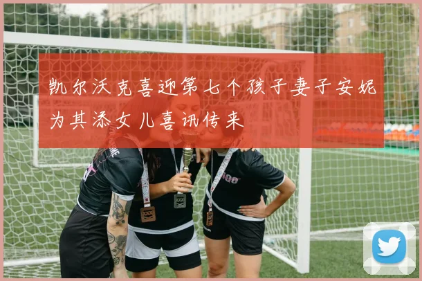 凯尔沃克喜迎第七个孩子妻子安妮为其添女儿喜讯传来