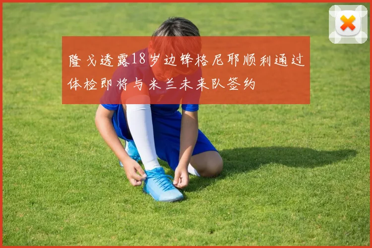 隆戈透露18岁边锋格尼耶顺利通过体检即将与米兰未来队签约