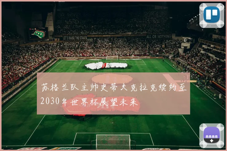 苏格兰队主帅史蒂夫克拉克续约至2030年世界杯展望未来