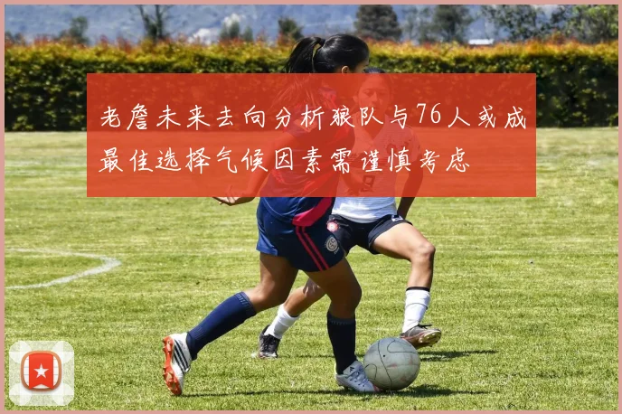 老詹未来去向分析狼队与76人或成最佳选择气候因素需谨慎考虑