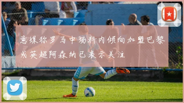 意媒称罗马中场科内倾向加盟巴黎或英超阿森纳已表示关注