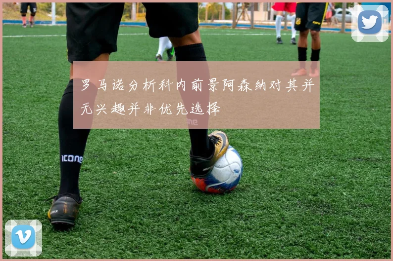 罗马诺分析科内前景阿森纳对其并无兴趣并非优先选择