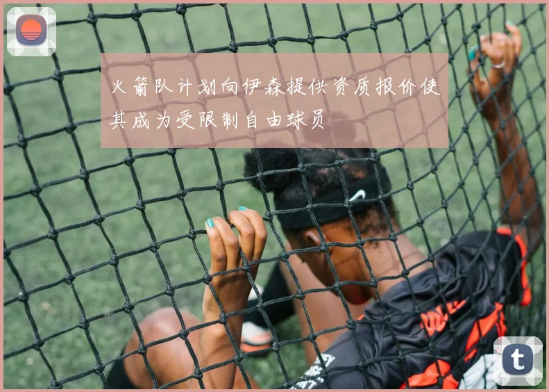 火箭队计划向伊森提供资质报价使其成为受限制自由球员