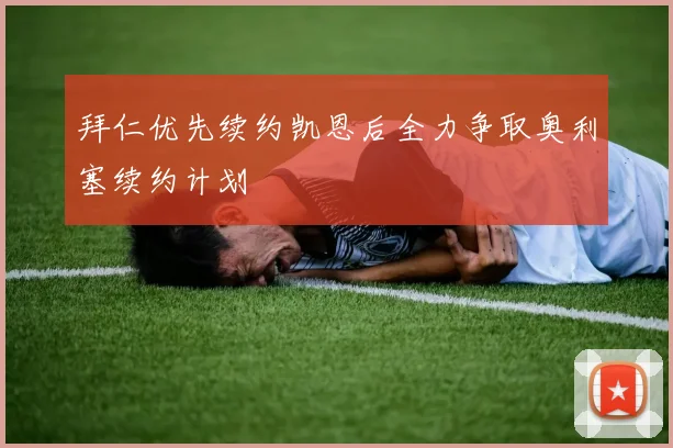 拜仁优先续约凯恩后全力争取奥利塞续约计划