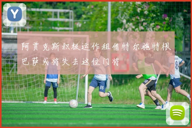 阿贾克斯积极运作租借特尔施特根巴萨或将失去这位门将